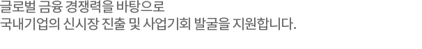 글로벌 금융 경쟁력을 바탕으로 국내기업의 신시장 진출 및 사업기회 발굴을 지원합니다.