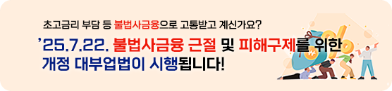 초고금리 부담 등 불법사금융으로 고통받고 계신 '25.7.22. 불법사금융 근절 및 피해구제를 위한 개정 대부업법이 시행됩니다.!