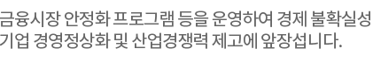 금융시장 안정화 프로그램 등을 운영하여경제 불확실성에 대응하고 기업 경영정상화 및 산업경쟁력 제고에 앞장섭니다.