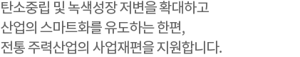 탄소중립 및 녹색성장 저변을 확대하고 산업의 스마트화를 유도하는 한편,전통 주력산업의 사업재편을 지원합니다.