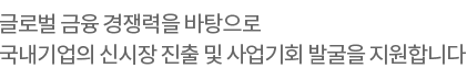 글로벌 금융 경쟁력을 바탕으로 국내기업의 신시장 진출 및 사업기회 발굴을 지원합니다.